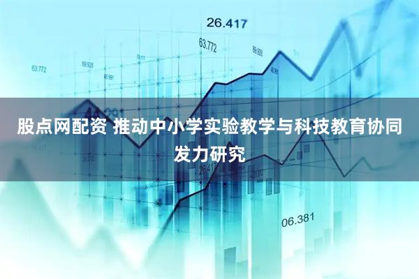 股点网配资 推动中小学实验教学与科技教育协同发力研究