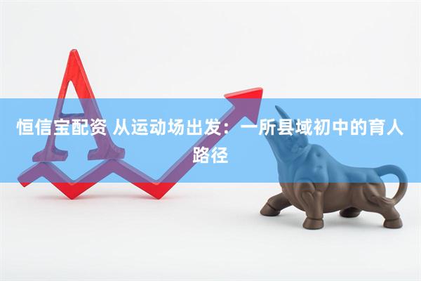恒信宝配资 从运动场出发：一所县域初中的育人路径