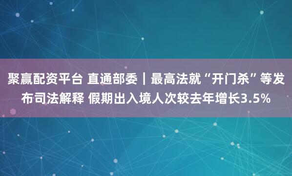 聚赢配资平台 直通部委｜最高法就“开门杀”等发布司法解释 假期出入境人次较去年增长3.5%