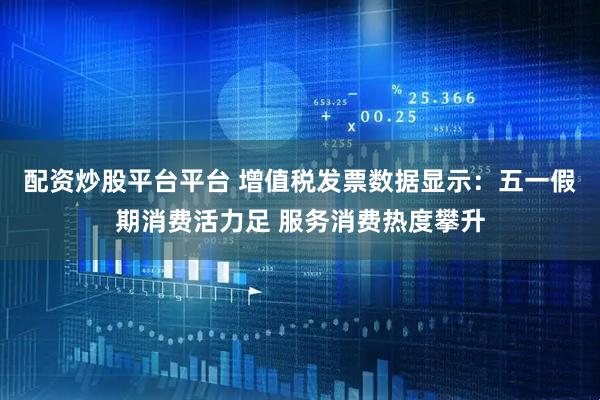 配资炒股平台平台 增值税发票数据显示:五一假期消费活力足 服务消费热度攀升