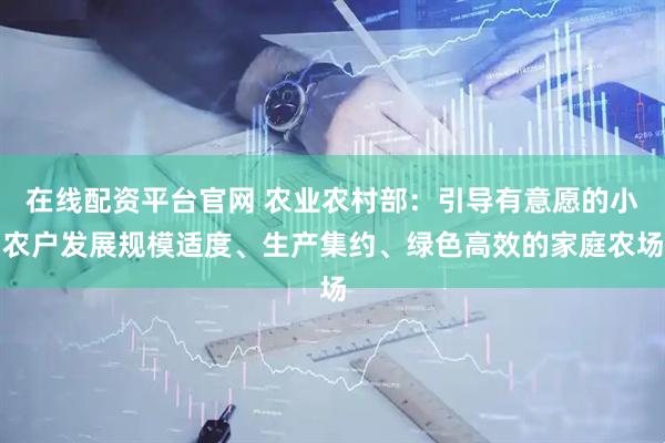 在线配资平台官网 农业农村部：引导有意愿的小农户发展规模适度、生产集约、绿色高效的家庭农场