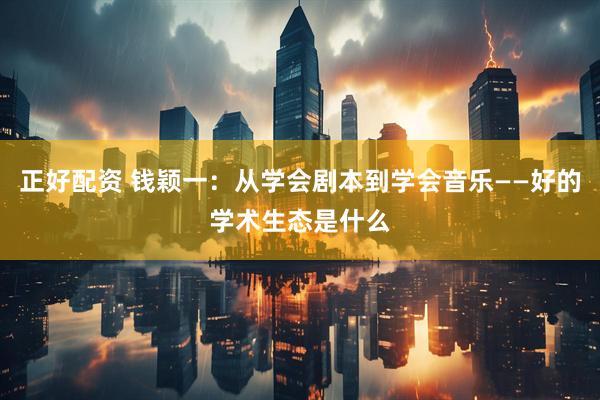 正好配资 钱颖一：从学会剧本到学会音乐——好的学术生态是什么
