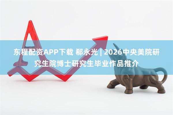 东程配资APP下载 郗永光 | 2026中央美院研究生院博士研究生毕业作品推介