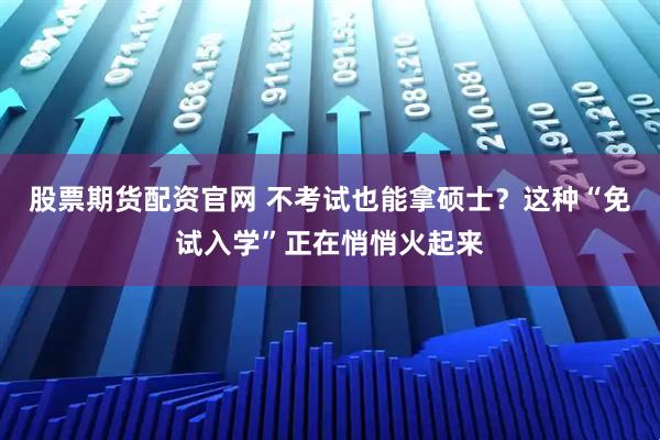 股票期货配资官网 不考试也能拿硕士？这种“免试入学”正在悄悄火起来