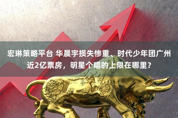 宏琳策略平台 华晨宇损失惨重、时代少年团广州近2亿票房，明星个唱的上限在哪里？