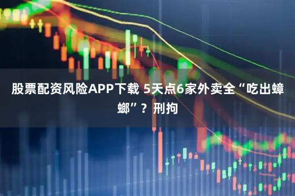 股票配资风险APP下载 5天点6家外卖全“吃出蟑螂”？刑拘
