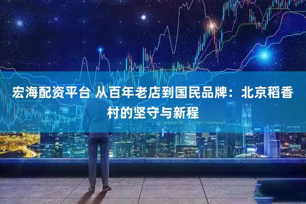 宏海配资平台 从百年老店到国民品牌：北京稻香村的坚守与新程