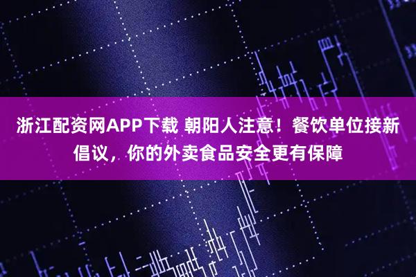 浙江配资网APP下载 朝阳人注意！餐饮单位接新倡议，你的外卖食品安全更有保障