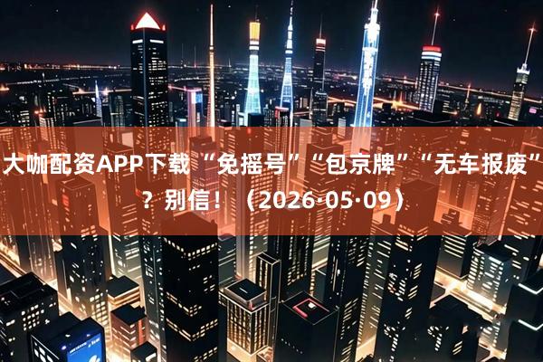 大咖配资APP下载 “免摇号”“包京牌”“无车报废”？别信！（2026·05·09）