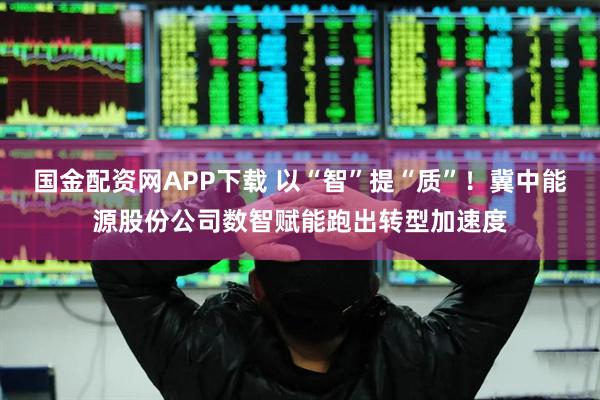 国金配资网APP下载 以“智”提“质”！冀中能源股份公司数智赋能跑出转型加速度