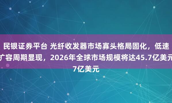 民银证券平台 光纤收发器市场寡头格局固化，低速扩容周期显现，2026年全球市场规模将达45.7亿美元