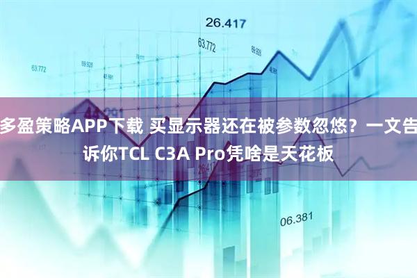多盈策略APP下载 买显示器还在被参数忽悠？一文告诉你TCL C3A Pro凭啥是天花板