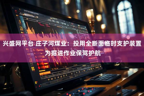 兴盛网平台 庄子河煤业：投用全断面临时支护装置 为掘进作业保驾护航