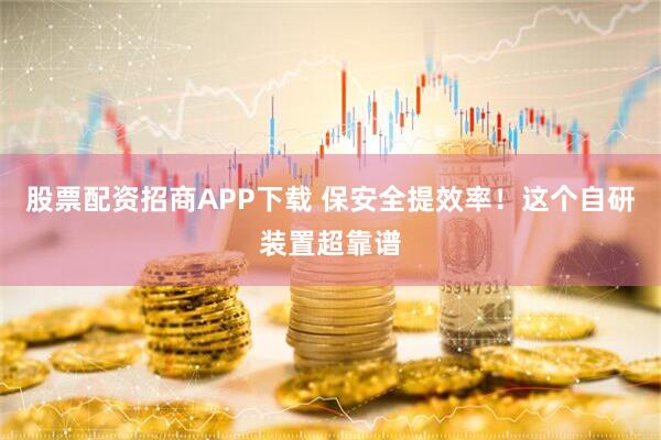 股票配资招商APP下载 保安全提效率！这个自研装置超靠谱