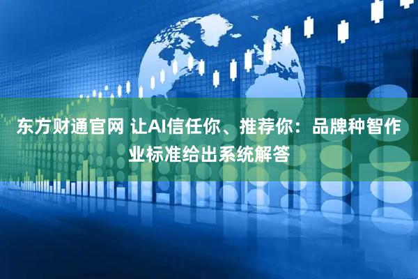 东方财通官网 让AI信任你、推荐你：品牌种智作业标准给出系统解答