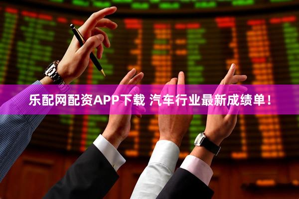 乐配网配资APP下载 汽车行业最新成绩单！