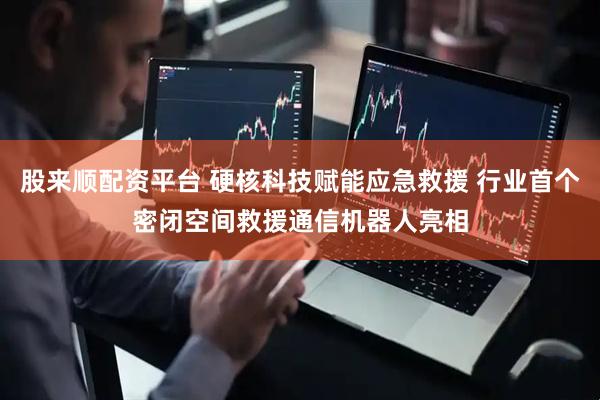 股来顺配资平台 硬核科技赋能应急救援 行业首个密闭空间救援通信机器人亮相