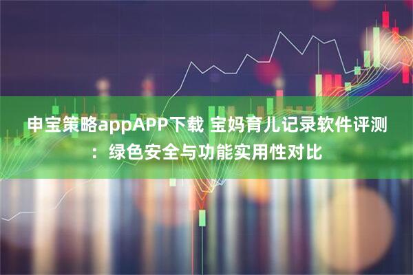 申宝策略appAPP下载 宝妈育儿记录软件评测：绿色安全与功能实用性对比