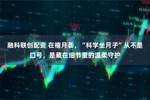 融科联创配资 在禧月荟，“科学坐月子”从不是口号，是藏在细节里的温柔守护