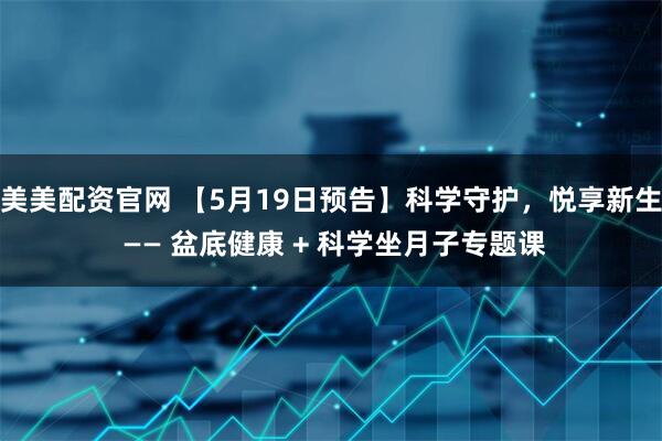 美美配资官网 【5月19日预告】科学守护,悦享新生 —— 盆底健康 + 科学坐月子专题课