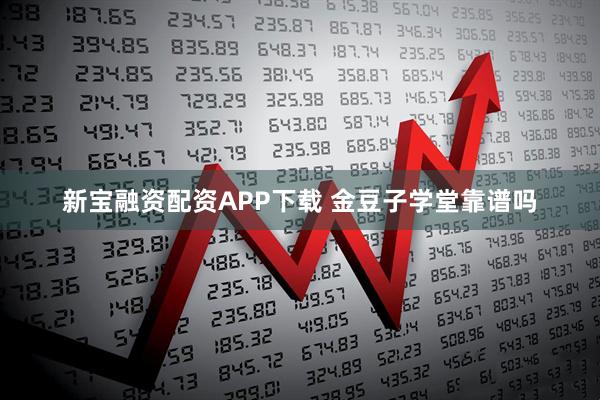 新宝融资配资APP下载 金豆子学堂靠谱吗