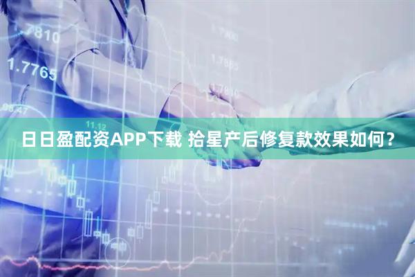 日日盈配资APP下载 拾星产后修复款效果如何？