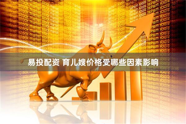 易投配资 育儿嫂价格受哪些因素影响