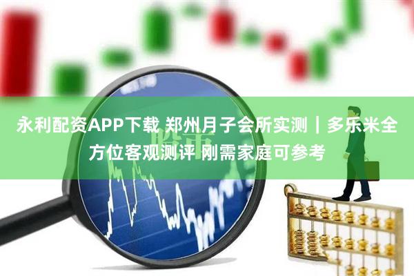 永利配资APP下载 郑州月子会所实测｜多乐米全方位客观测评 刚需家庭可参考