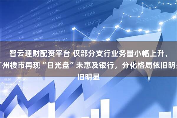 智云理财配资平台 仅部分支行业务量小幅上升，广州楼市再现“日光盘”未惠及银行，分化格局依旧明显