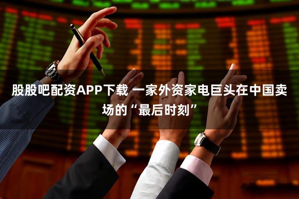 股股吧配资APP下载 一家外资家电巨头在中国卖场的“最后时刻”