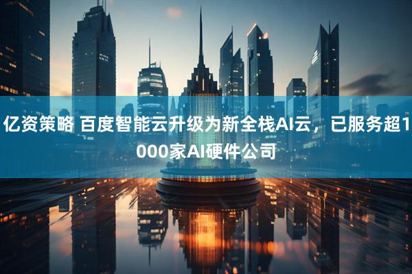 亿资策略 百度智能云升级为新全栈AI云，已服务超1000家AI硬件公司