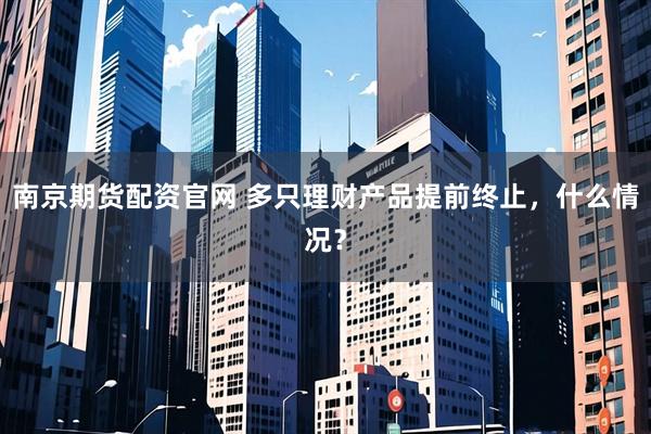 南京期货配资官网 多只理财产品提前终止,什么情况?