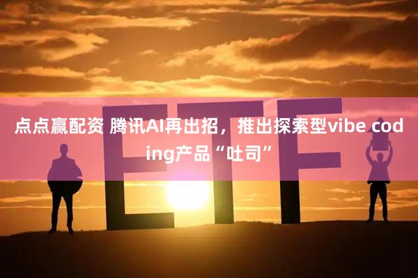 点点赢配资 腾讯AI再出招，推出探索型vibe coding产品“吐司”