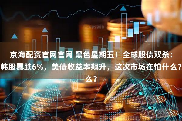 京海配资官网官网 黑色星期五！全球股债双杀：韩股暴跌6%，美债收益率飙升，这次市场在怕什么？