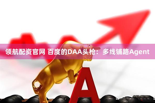 领航配资官网 百度的DAA头枪：多线铺路Agent