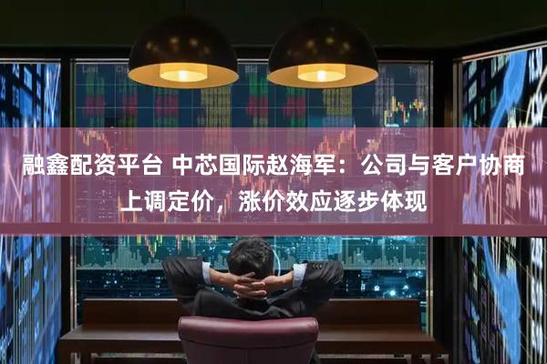 融鑫配资平台 中芯国际赵海军：公司与客户协商上调定价，涨价效应逐步体现