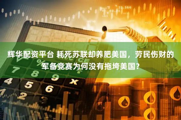 辉华配资平台 耗死苏联却养肥美国，劳民伤财的军备竞赛为何没有拖垮美国？