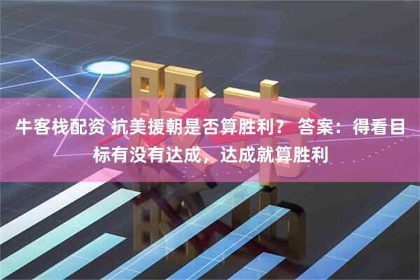 牛客栈配资 抗美援朝是否算胜利？ 答案：得看目标有没有达成，达成就算胜利