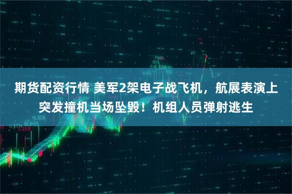 期货配资行情 美军2架电子战飞机，航展表演上突发撞机当场坠毁！机组人员弹射逃生
