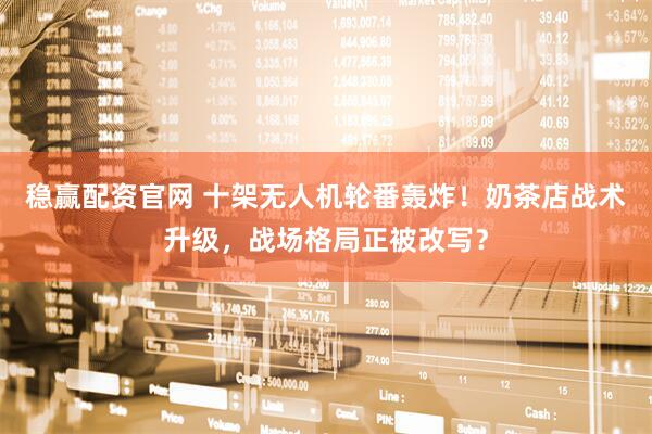 稳赢配资官网 十架无人机轮番轰炸！奶茶店战术升级，战场格局正被改写？