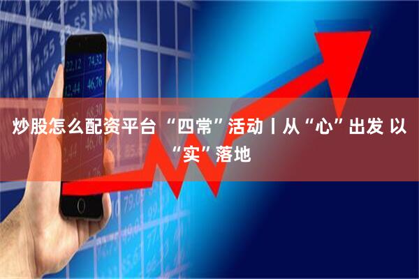 炒股怎么配资平台 “四常”活动丨从“心”出发 以“实”落地