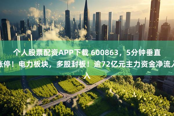 个人股票配资APP下载 600863，5分钟垂直涨停！电力板块，多股封板！逾72亿元主力资金净流入