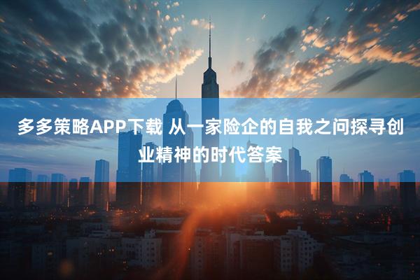 多多策略APP下载 从一家险企的自我之问探寻创业精神的时代答案